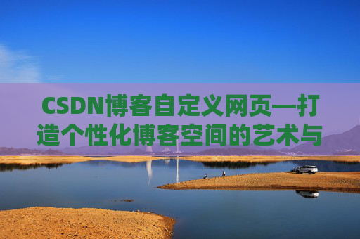 CSDN博客自定义网页—打造个性化博客空间的艺术与技巧